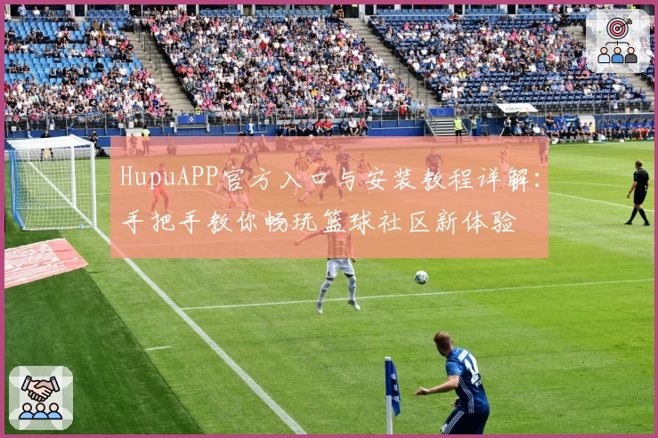 HupuAPP官方入口与安装教程详解:手把手教你畅玩篮球社区新体验