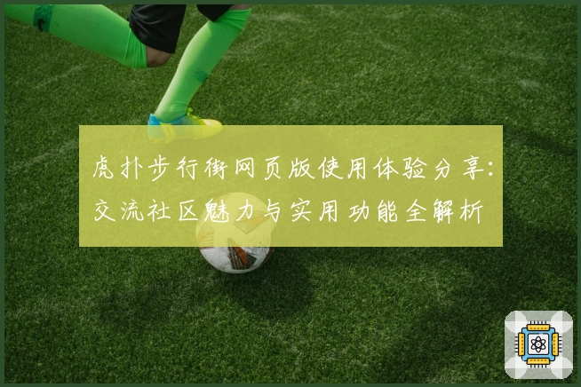 虎扑步行街网页版使用体验分享：交流社区魅力与实用功能全解析