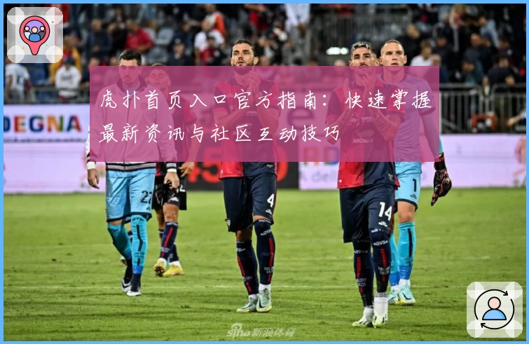 虎扑首页入口官方指南：快速掌握最新资讯与社区互动技巧