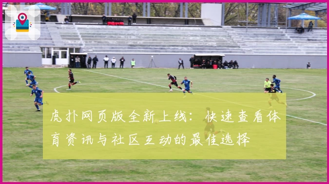 虎扑网页版全新上线：快速查看体育资讯与社区互动的最佳选择