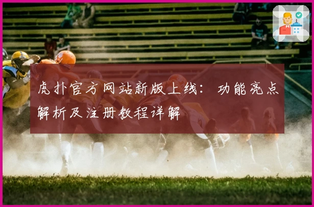 虎扑官方网站新版上线：功能亮点解析及注册教程详解