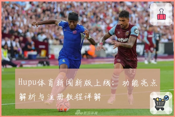 Hupu体育新闻新版上线：功能亮点解析与注册教程详解