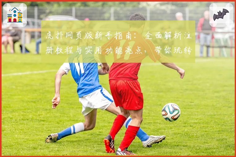 虎扑网页版新手指南：全面解析注册教程与实用功能亮点，带你玩转体育迷的线上乐园