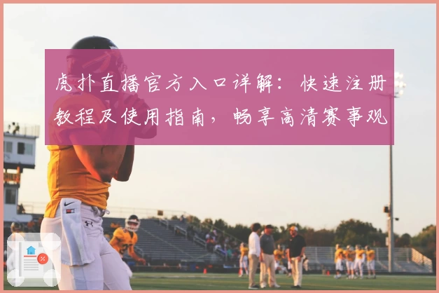 虎扑直播官方入口详解：快速注册教程及使用指南，畅享高清赛事观看新体验