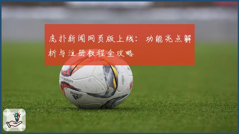 虎扑新闻网页版上线：功能亮点解析与注册教程全攻略