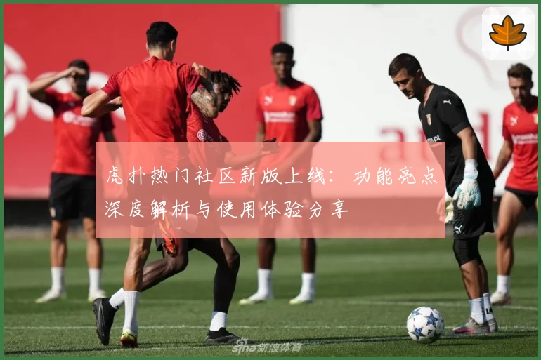 虎扑热门社区新版上线：功能亮点深度解析与使用体验分享