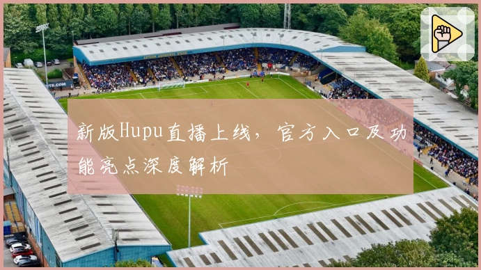 新版Hupu直播上线，官方入口及功能亮点深度解析
