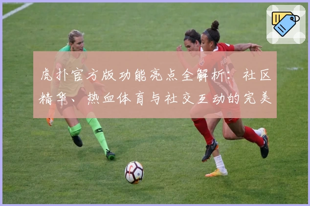 虎扑官方版功能亮点全解析：社区精华、热血体育与社交互动的完美融合