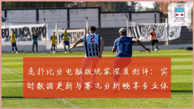 虎扑比分电脑版玩家深度测评：实时数据更新与赛况分析畅享专业体验