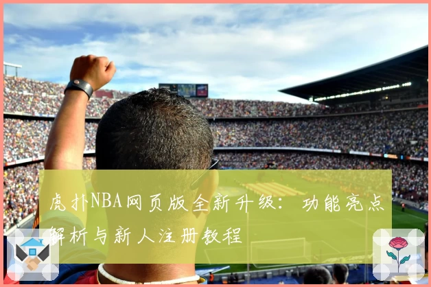 虎扑NBA网页版全新升级：功能亮点解析与新人注册教程