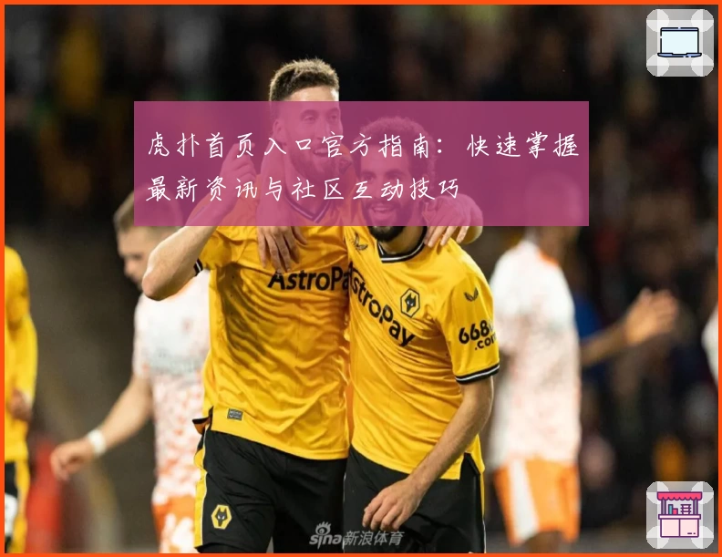虎扑首页入口官方指南：快速掌握最新资讯与社区互动技巧