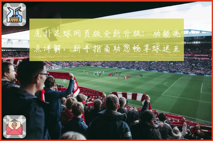 虎扑足球网页版全新升级：功能亮点详解，新手指南助您畅享球迷互动体验