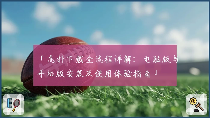 「虎扑下载全流程详解：电脑版与手机版安装及使用体验指南」