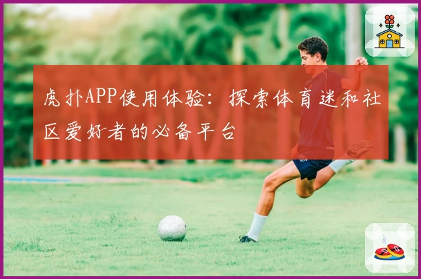 虎扑APP使用体验：探索体育迷和社区爱好者的必备平台