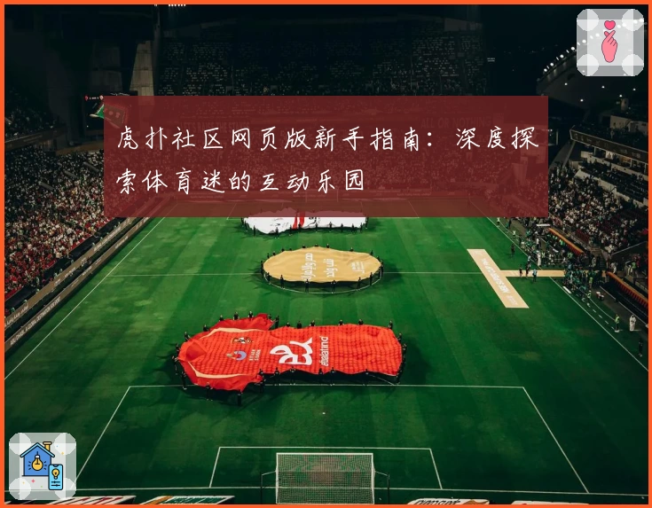 虎扑社区网页版新手指南：深度探索体育迷的互动乐园