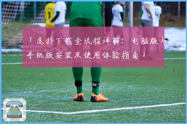 「虎扑下载全流程详解：电脑版与手机版安装及使用体验指南」