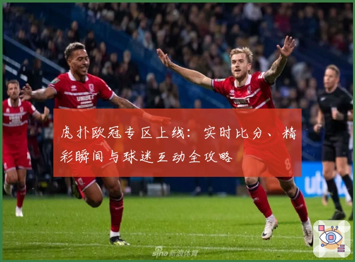 虎扑欧冠专区上线：实时比分、精彩瞬间与球迷互动全攻略