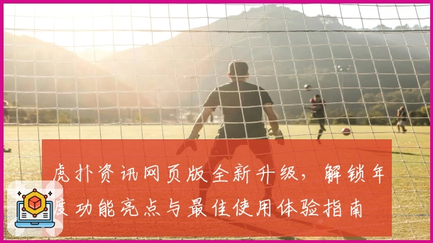 虎扑资讯网页版全新升级，解锁年度功能亮点与最佳使用体验指南