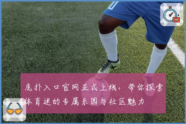 虎扑入口官网正式上线，带你探索体育迷的专属乐园与社区魅力