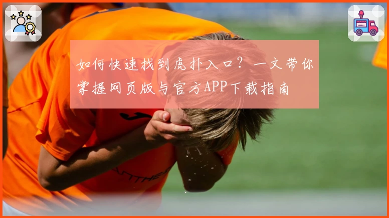 如何快速找到虎扑入口？一文带你掌握网页版与官方APP下载指南