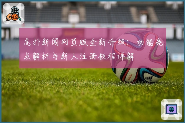 虎扑新闻网页版全新升级：功能亮点解析与新人注册教程详解