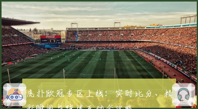 虎扑欧冠专区上线：实时比分、精彩瞬间与球迷互动全攻略