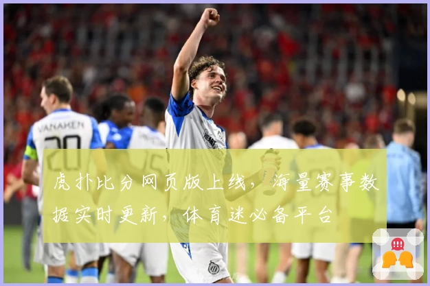 虎扑比分网页版上线，海量赛事数据实时更新，体育迷必备平台