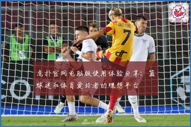 虎扑官网电脑版使用体验分享：篮球迷和体育爱好者的理想平台