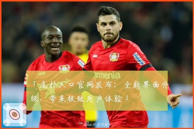 「虎扑入口官网发布：全新界面升级，带来极致用户体验」
