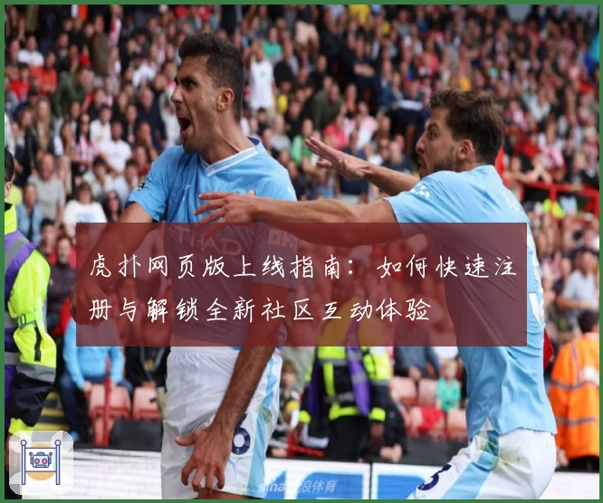 虎扑网页版上线指南：如何快速注册与解锁全新社区互动体验