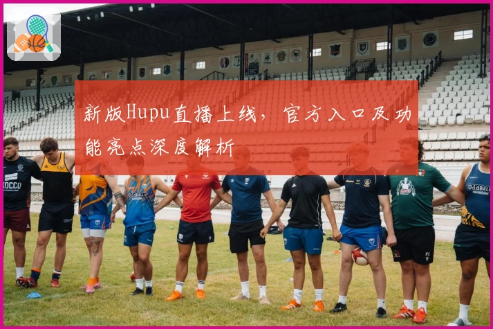 新版Hupu直播上线，官方入口及功能亮点深度解析