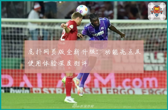 虎扑网页版全新升级：功能亮点及使用体验深度测评