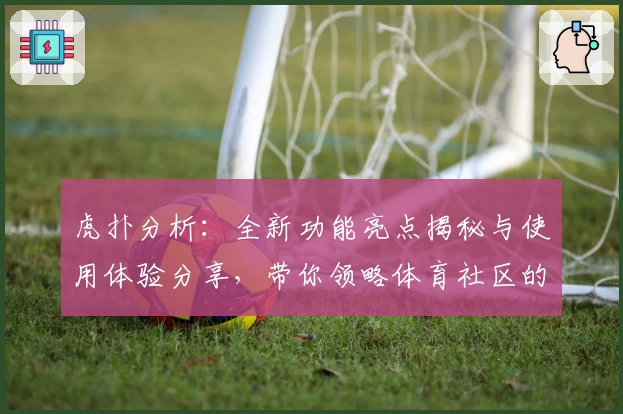 虎扑分析：全新功能亮点揭秘与使用体验分享，带你领略体育社区的独特魅力