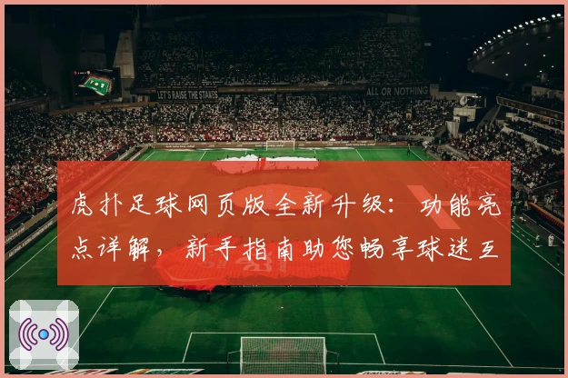 虎扑足球网页版全新升级：功能亮点详解，新手指南助您畅享球迷互动体验