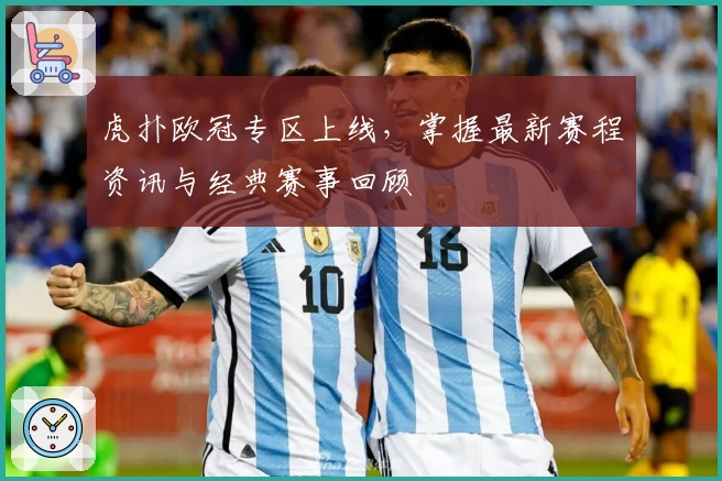 虎扑欧冠专区上线，掌握最新赛程资讯与经典赛事回顾