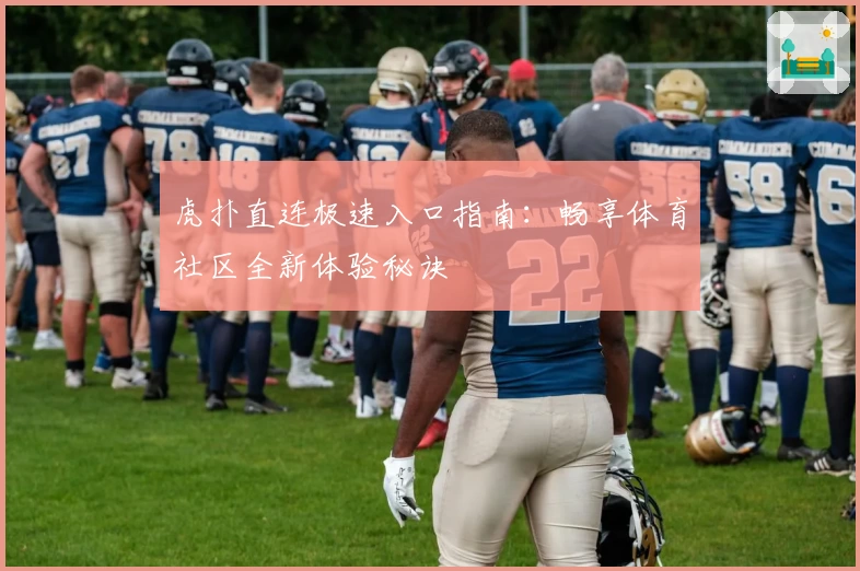 虎扑直连极速入口指南:畅享体育社区全新体验秘诀