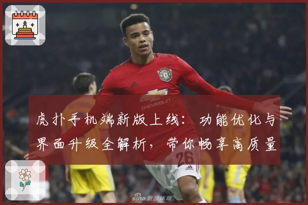 虎扑手机端新版上线：功能优化与界面升级全解析，带你畅享高质量互动体验