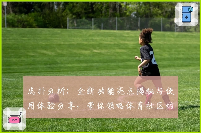 虎扑分析：全新功能亮点揭秘与使用体验分享，带你领略体育社区的独特魅力