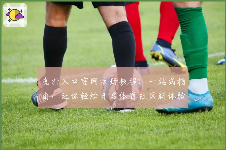 虎扑入口官网注册教程：一站式指南，让你轻松开启体育社区新体验