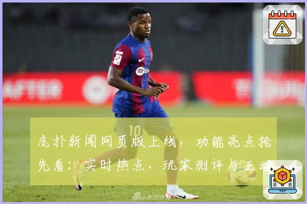 虎扑新闻网页版上线，功能亮点抢先看：实时热点、玩家测评与互动体验全面升级