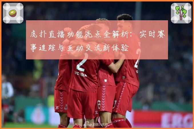 虎扑直播功能亮点全解析:实时赛事追踪与互动交流新体验