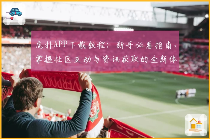 虎扑APP下载教程：新手必看指南，掌握社区互动与资讯获取的全新体验