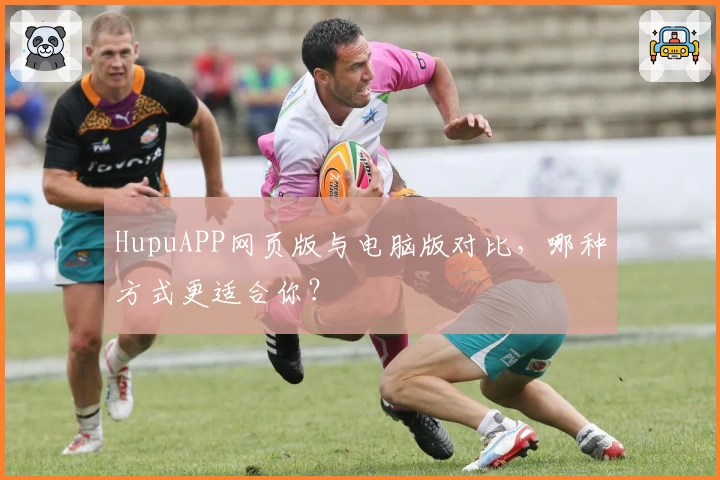 HupuAPP网页版与电脑版对比，哪种方式更适合你？
