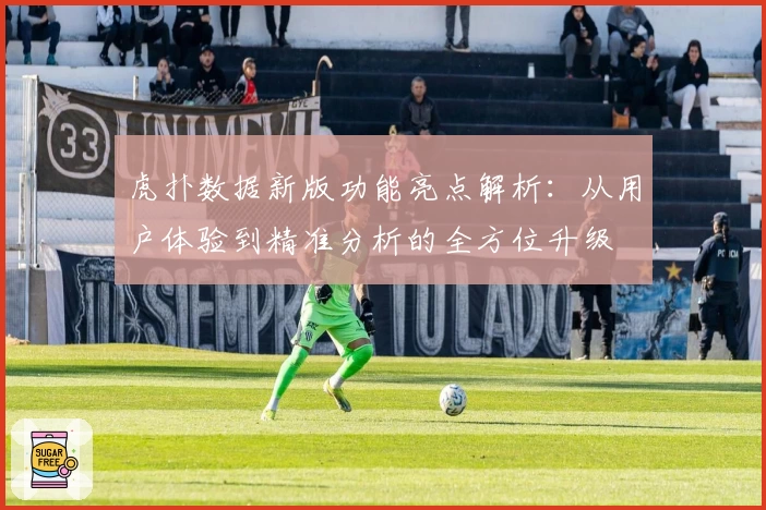虎扑数据新版功能亮点解析：从用户体验到精准分析的全方位升级