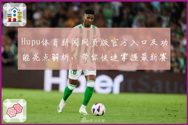 Hupu体育新闻网页版官方入口及功能亮点解析，带你快速掌握最新赛事动态