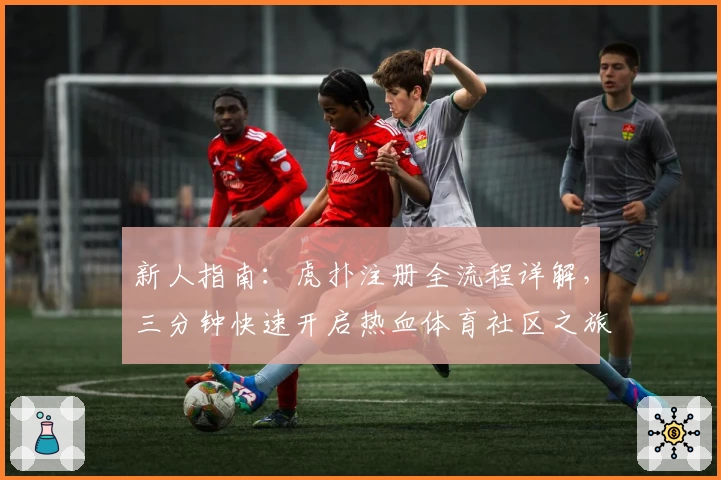 新人指南:虎扑注册全流程详解,三分钟快速开启热血体育社区之旅