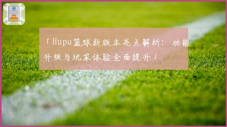 「Hupu篮球新版本亮点解析：功能升级与玩家体验全面提升」