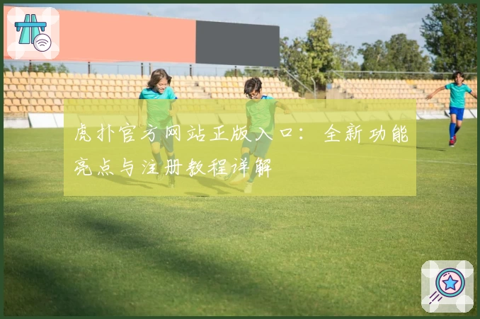 虎扑官方网站正版入口:全新功能亮点与注册教程详解
