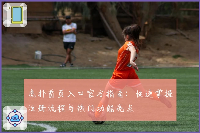 虎扑首页入口官方指南：快速掌握注册流程与热门功能亮点
