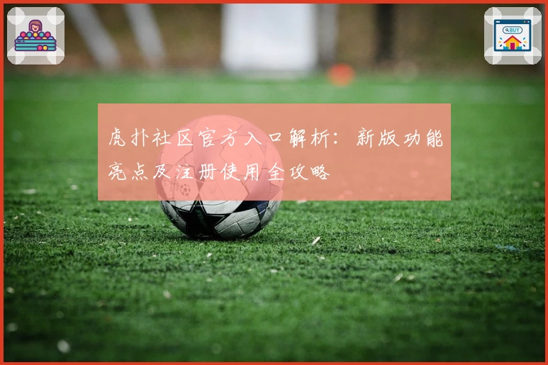 虎扑社区官方入口解析:新版功能亮点及注册使用全攻略